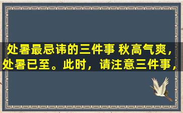 处暑最忌讳的三件事 秋高气爽，处暑已至。此时，请注意三件事，以确保健康无恙。